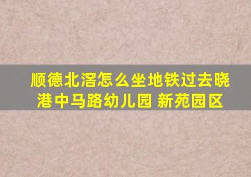 顺德北滘怎么坐地铁过去晓港中马路幼儿园 新苑园区